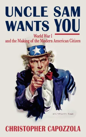 Uncle Sam Wants You: World War I and the Making of the Modern American Citizen 1st Edition